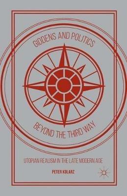 Giddens and Politics beyond the Third Way: Utopian Realism in the Late Modern Age - P. Kolarz - cover