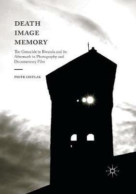 Death, Image, Memory: The Genocide in Rwanda and its Aftermath in Photography and Documentary Film - Piotr Cieplak - cover