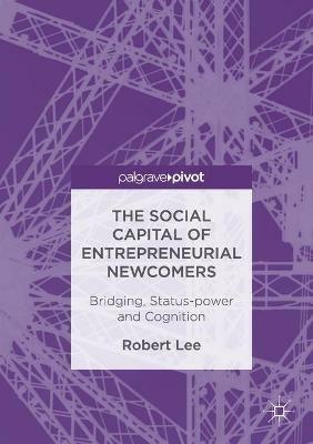 The Social Capital of Entrepreneurial Newcomers: Bridging, Status-power and Cognition - Robert Lee - cover