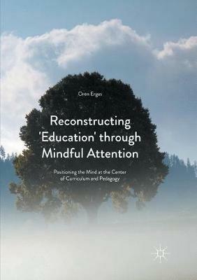 Reconstructing 'Education' through Mindful Attention: Positioning the Mind at the Center of Curriculum and Pedagogy - Oren Ergas - cover