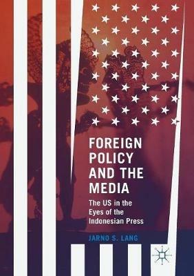 Foreign Policy and the Media: The US in the Eyes of the Indonesian Press - Jarno S. Lang - cover