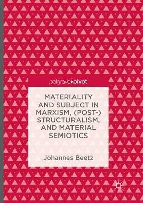 Materiality and Subject in Marxism, (Post-)Structuralism, and Material Semiotics - Johannes Beetz - cover