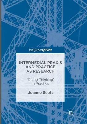 Intermedial Praxis and Practice as Research: 'Doing-Thinking' in Practice - Joanne Scott - cover