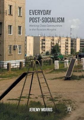 Everyday Post-Socialism: Working-Class Communities in the Russian Margins - Jeremy Morris - cover