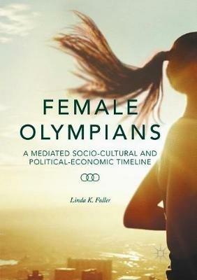Female Olympians: A Mediated Socio-Cultural and Political-Economic Timeline - Linda K. Fuller - cover