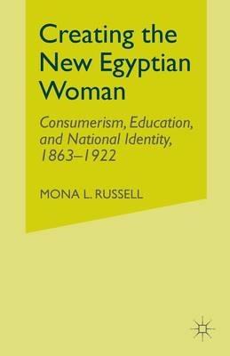 Creating the New Egyptian Woman: Consumerism, Education, and National Identity, 1863-1922 - M. Russell - cover