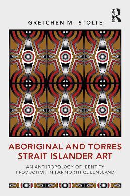 Aboriginal and Torres Strait Islander Art: An Anthropology of Identity Production in Far North Queensland - Gretchen M. Stolte - cover