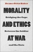 Morality and Ethics at War: Bridging the Gaps Between the Soldier and the State - Deane-Peter Baker - cover