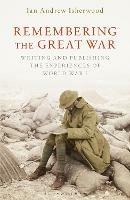 Remembering the Great War: Writing and Publishing the Experiences of World War I - Ian Andrew Isherwood - cover