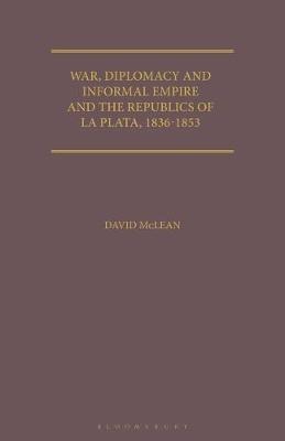 War, Diplomacy and Informal Empire: Britain and the Republics of La Plata, 1836-1853 - David McLean - cover