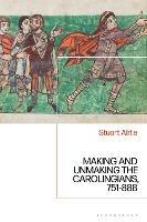 Making and Unmaking the Carolingians: 751-888 - Stuart Airlie - cover