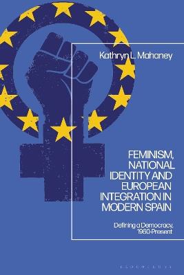 Feminism, National Identity and European Integration in Modern Spain: Defining a Democracy, 1960-Present - Kathryn L. Mahaney - cover