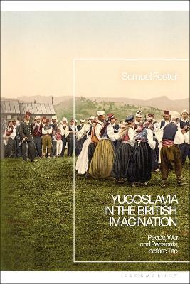 Yugoslavia in the British Imagination: Peace, War and Peasants before Tito - Samuel Foster - cover