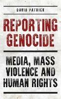 Reporting Genocide: Media, Mass Violence and Human Rights - David Patrick - cover