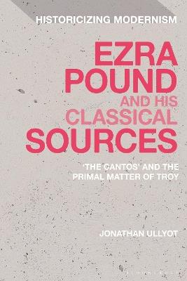 Ezra Pound and His Classical Sources: The Cantos and the Primal Matter of Troy - Jonathan Ullyot - cover