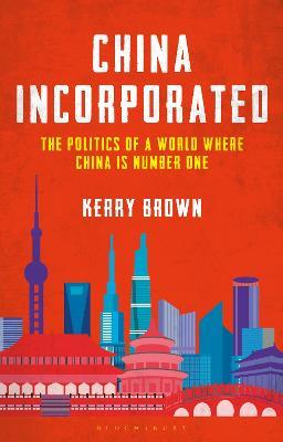 China Incorporated: The Politics of a World Where China is Number One - Kerry Brown - cover