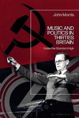 Music and Politics in Thirties Britain: Raise the Standard High - John Morris - cover