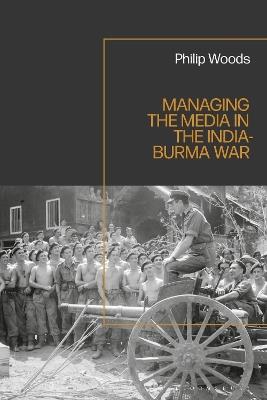 Managing the Media in the India-Burma War, 1941-1945 - Philip Woods - cover