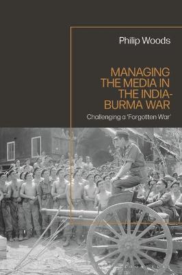 Managing the Media in the India-Burma War, 1941-1945 - Philip Woods - cover