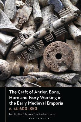 The Craft of Antler, Bone, Horn and Ivory Working in the Early Medieval Emporia c. AD 600-850 - Ian Riddler,Nicola Trzaska-Nartowski - cover