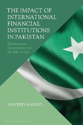 The Impact of International Financial Institutions in Pakistan: Development, Governance and the Rule of Law - Naveed Ahmed - cover