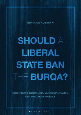 Should a Liberal State Ban the Burqa?: Reconciling Liberalism, Multiculturalism and European Politics - Brandon Robshaw - cover