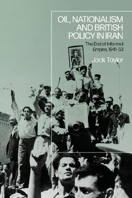Oil, Nationalism and British Policy in Iran: The End of Informal Empire, 1941-53 - Jack Taylor - cover