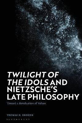 'Twilight of the Idols' and Nietzsche’s Late Philosophy: Toward a Revaluation of Values - Thomas H. Brobjer - cover