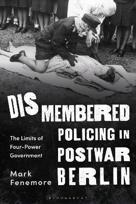 Dismembered Policing in Postwar Berlin: The Limits of Four-Power Government - Mark Fenemore - cover