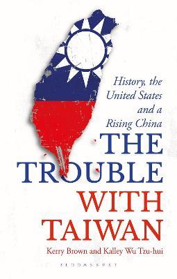 The Trouble with Taiwan: History, the United States and a Rising China - Kerry Brown,Kalley Wu Tzu Hui - cover