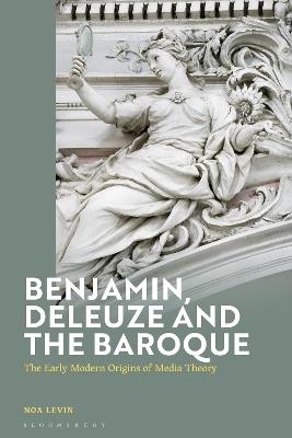 Benjamin, Deleuze and the Baroque: The Early Modern Origins of Media Theory - Noa Levin - cover