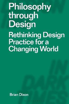 Philosophy through Design: Rethinking Design Practice for a Changing World - Brian Dixon - cover