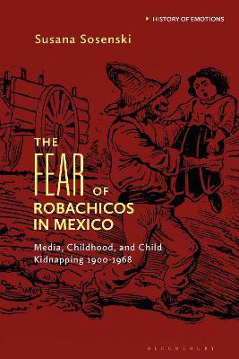 The Fear of Robachicos in Mexico: Media, Childhood and Child Kidnapping 1900-1968 - Susana Sosenski - cover