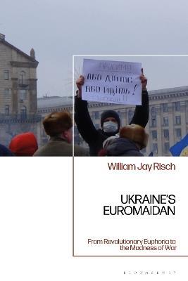 Ukraine’s Euromaidan: From Revolutionary Euphoria to the Madness of War - William Jay Risch - cover