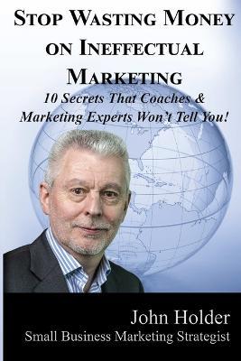 Stop Wasting Money on Ineffectual Marketing - 45 Minute Turnaround Man John Holder - cover