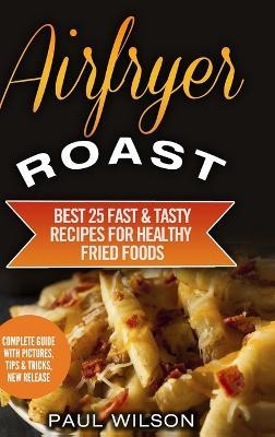 Airfryer Roast: Best 25 Fast & Tasty Recipes for Healthy Fried Foods - Paul Wilson - cover