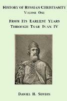 History of Russian Christianity, Volume One, from the Earliest Years Through Tsar Ivan Iv - Daniel H. Shubin - cover
