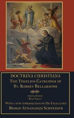 Doctrina Christiana: the Timeless Catechism of St. Robert Bellarmine - S.J., St. Robert Bellarmine,Ryan Grant,Bishop Athanasius Schneider - cover