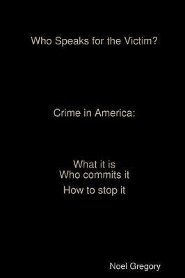 Who Speaks for the Victim? Crime in America what it is who commits it how to stop it - Noel Gregory - cover