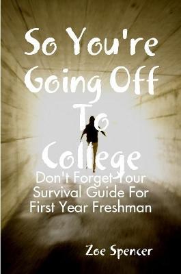 So You're Going off to College: Don't Forget Your Survival Guide for First Year Freshman - Zoe Spencer - cover