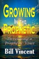 Growing In the Prophetic: Developing a Prophetic Voice - Bill Vincent - cover