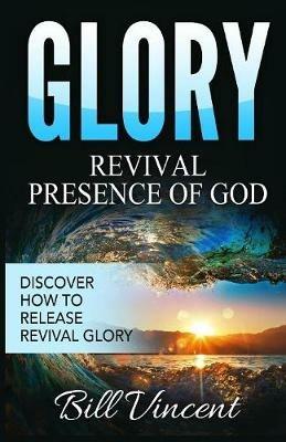 Glory: Revival Presence of God: Discover How to Release Revival Glory - Bill Vincent - cover
