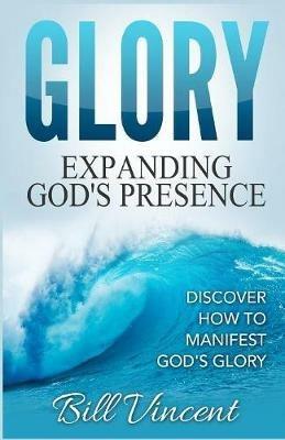 Glory: Expanding God's Presence: Discover How to Manifest God's Glory - Bill Vincent - cover
