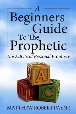 The Beginner's Guide to the Prophetic: The Abc's of Personal Prophecy - Matthew Robert Payne - cover