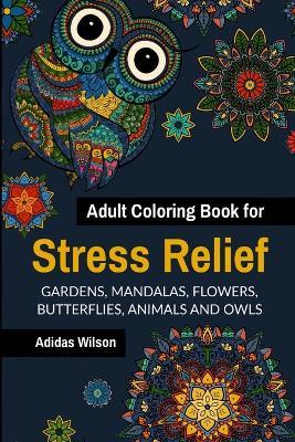 Adult Coloring Book for Stress Relief - Gardens, Mandalas, Flowers, Butterflies, Animals and Owls - Adidas Wilson - cover