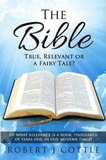 The Bible True, Relevant or a Fairy Tale?: Of what relevance is a book, thousands of years old, in our modern times?