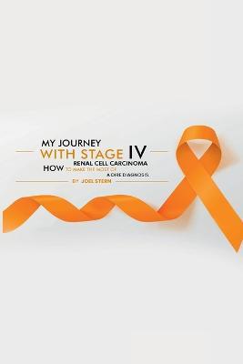 My Journey with Stage IV Renal Cell Carcinoma: HOW TO MAKE THE MOST Of A DIRE DIAGNOSIS - Joel Stern - cover