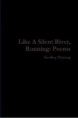 Like A Silent River, Running: Poems - Geoffrey Tittyung - cover