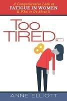 Too Tired: A Comprehensive Look at Fatigue in Women -- and What to Do About It - Anne Elliott - cover