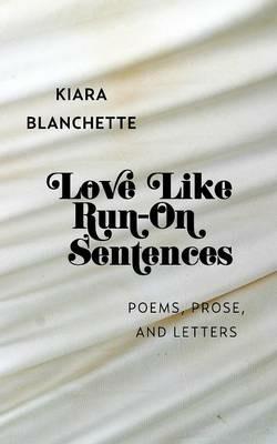 Love Like Run-On Sentences: Poems, Prose, And Letters - Kiara Blanchette - cover